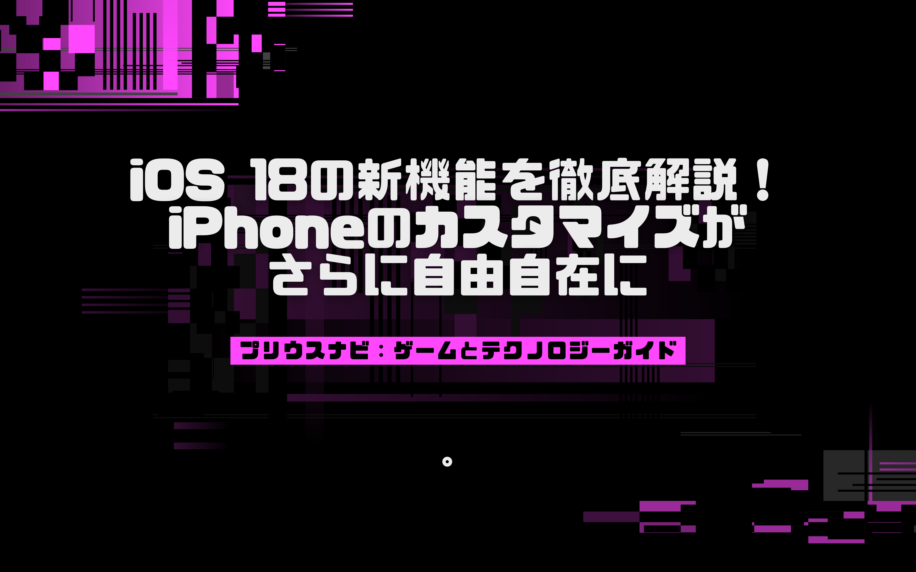 iOS 18の新機能を徹底解説！iPhoneのカスタマイズがさらに自由自在に